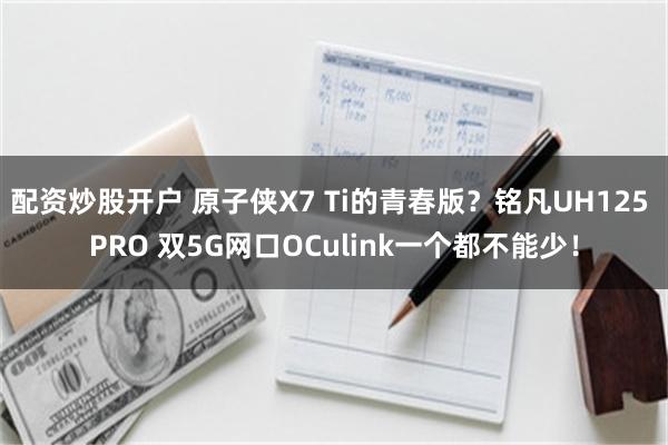 配资炒股开户 原子侠X7 Ti的青春版？铭凡UH125 PRO 双5G网口OCulink一个都不能少！