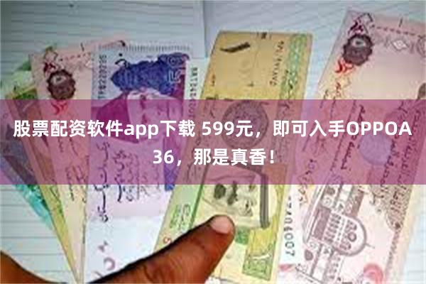 股票配资软件app下载 599元，即可入手OPPOA36，那是真香！