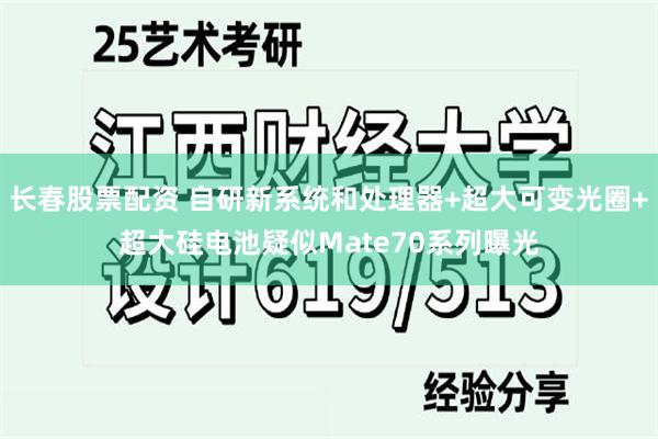 长春股票配资 自研新系统和处理器+超大可变光圈+超大硅电池疑似Mate70系列曝光