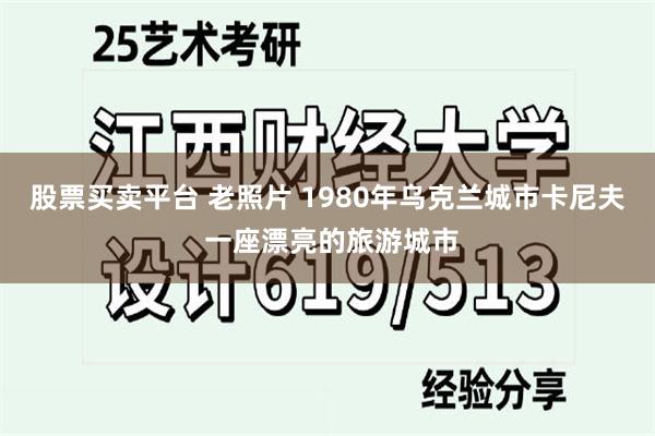 股票买卖平台 老照片 1980年乌克兰城市卡尼夫 一座漂亮的旅游城市