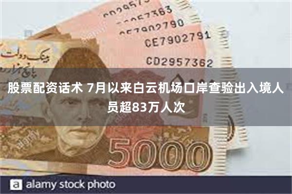 股票配资话术 7月以来白云机场口岸查验出入境人员超83万人次