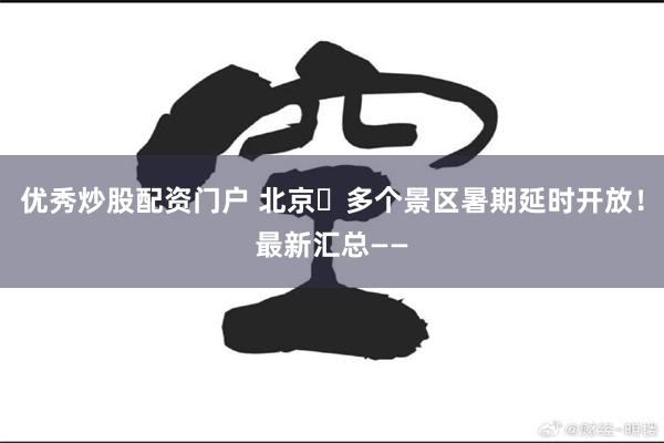 优秀炒股配资门户 北京​多个景区暑期延时开放！最新汇总——