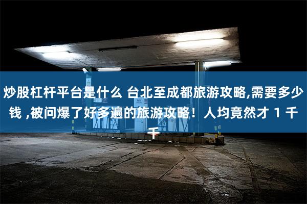 炒股杠杆平台是什么 台北至成都旅游攻略,需要多少钱 ,被问爆了好多遍的旅游攻略！人均竟然才 1 千