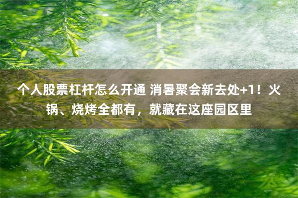 个人股票杠杆怎么开通 消暑聚会新去处+1！火锅、烧烤全都有，就藏在这座园区里