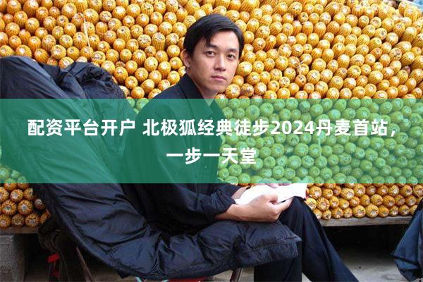 配资平台开户 北极狐经典徒步2024丹麦首站，一步一天堂