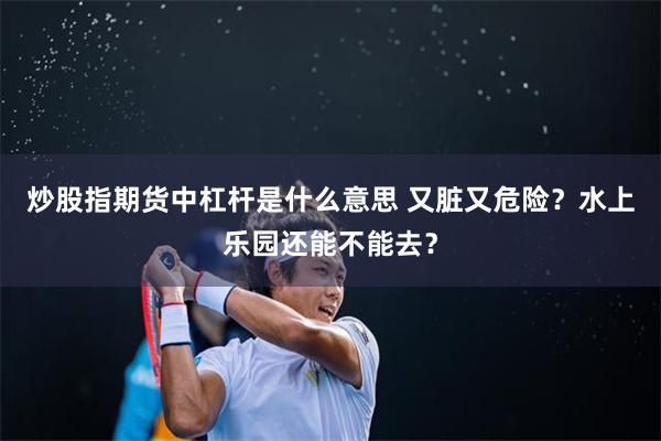 炒股指期货中杠杆是什么意思 又脏又危险？水上乐园还能不能去？