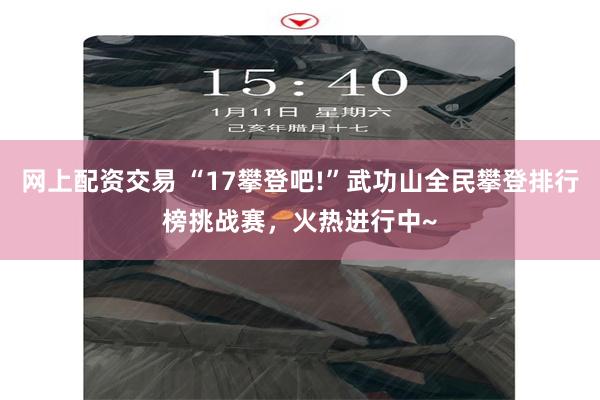 网上配资交易 “17攀登吧!”武功山全民攀登排行榜挑战赛，火热进行中~