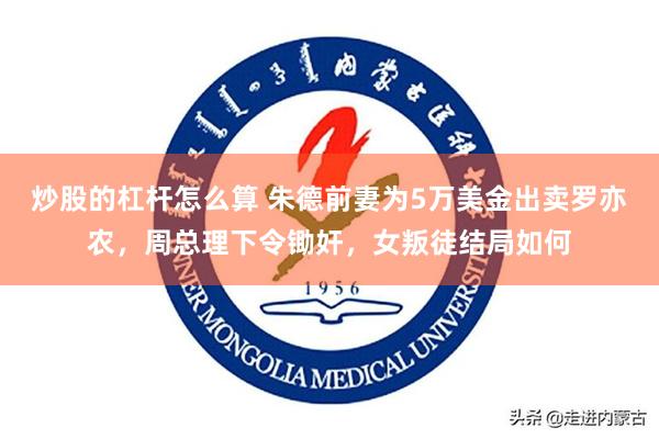 炒股的杠杆怎么算 朱德前妻为5万美金出卖罗亦农，周总理下令锄奸，女叛徒结局如何