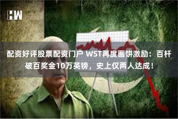 配资好评股票配资门户 WST再度画饼激励：百杆破百奖金10万英镑，史上仅两人达成！