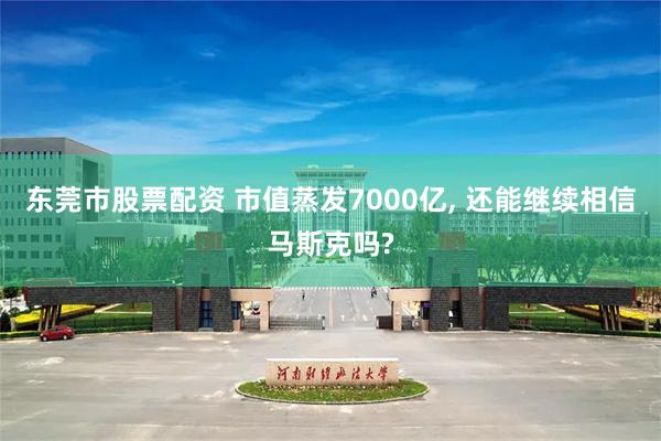 东莞市股票配资 市值蒸发7000亿, 还能继续相信马斯克吗?