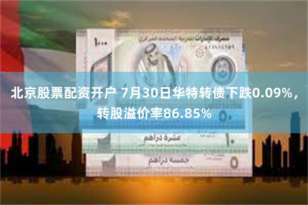 北京股票配资开户 7月30日华特转债下跌0.09%，转股溢价率86.85%