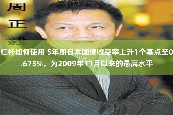 杠杆如何使用 5年期日本国债收益率上升1个基点至0.675%，为2009年11月以来的最高水平