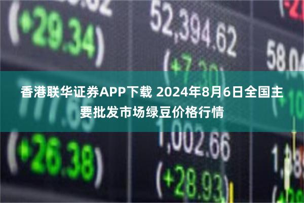 香港联华证券APP下载 2024年8月6日全国主要批发市场绿豆价格行情