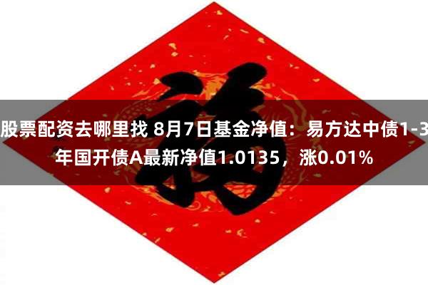 股票配资去哪里找 8月7日基金净值：易方达中债1-3年国开债A最新净值1.0135，涨0.01%