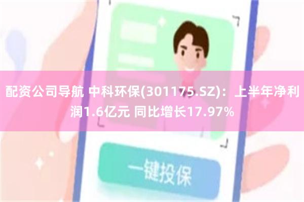 配资公司导航 中科环保(301175.SZ)：上半年净利润1.6亿元 同比增长17.97%