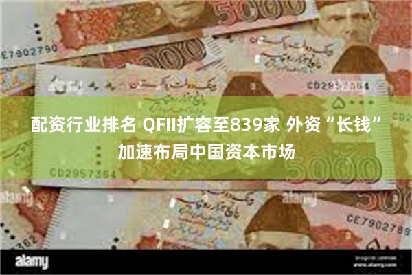 配资行业排名 QFII扩容至839家 外资“长钱”加速布局中国资本市场