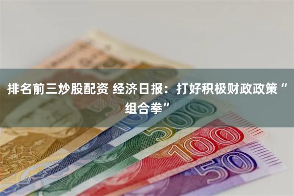 排名前三炒股配资 经济日报：打好积极财政政策“组合拳”