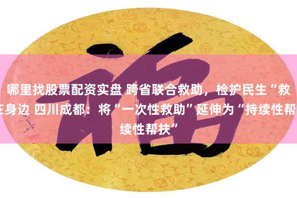 哪里找股票配资实盘 跨省联合救助，检护民生“救”在身边 四川成都：将“一次性救助”延伸为“持续性帮扶”