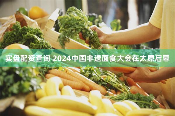 实盘配资查询 2024中国非遗面食大会在太原启幕