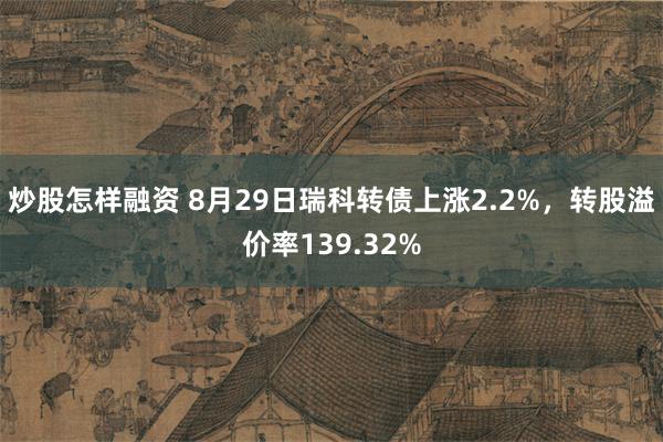 炒股怎样融资 8月29日瑞科转债上涨2.2%，转股溢价率139.32%