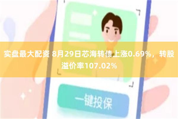 实盘最大配资 8月29日芯海转债上涨0.69%，转股溢价率107.02%