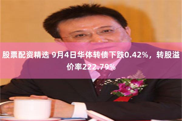 股票配资精选 9月4日华体转债下跌0.42%，转股溢价率222.79%