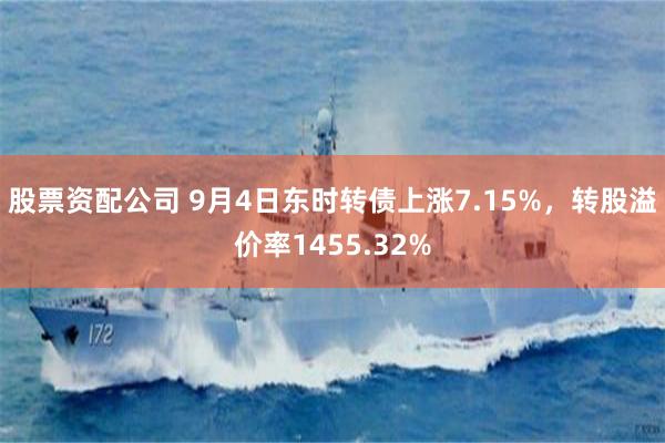 股票资配公司 9月4日东时转债上涨7.15%，转股溢价率1455.32%