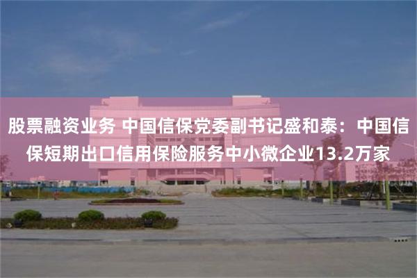 股票融资业务 中国信保党委副书记盛和泰：中国信保短期出口信用保险服务中小微企业13.2万家