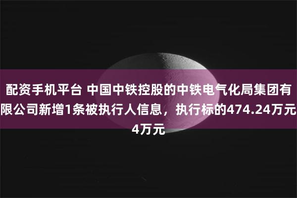 配资手机平台 中国中铁控股的中铁电气化局集团有限公司新增1条被执行人信息，执行标的474.24万元