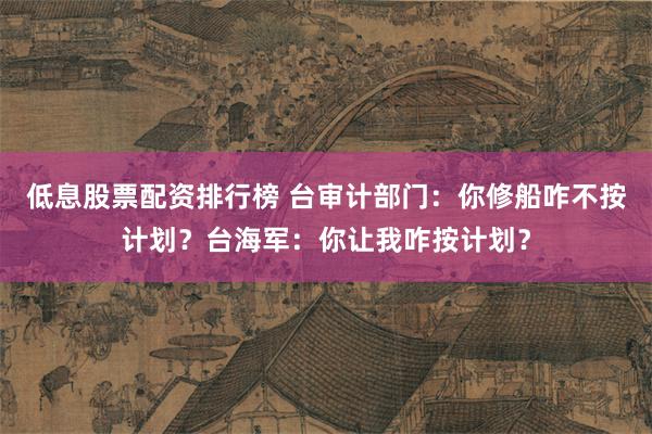 低息股票配资排行榜 台审计部门：你修船咋不按计划？台海军：你让我咋按计划？