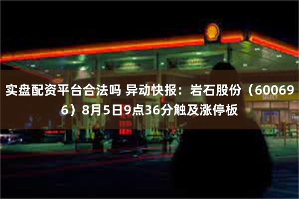 实盘配资平台合法吗 异动快报：岩石股份（600696）8月5日9点36分触及涨停板