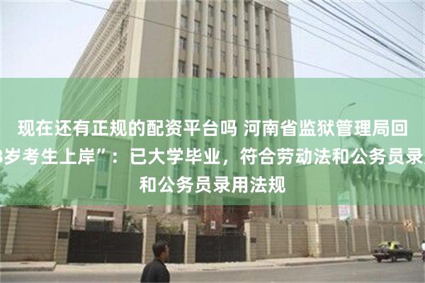 现在还有正规的配资平台吗 河南省监狱管理局回应“18岁考生上岸”：已大学毕业，符合劳动法和公务员录用法规