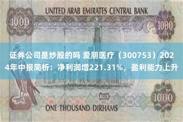 证券公司是炒股的吗 爱朋医疗（300753）2024年中报简析：净利润增221.31%，盈利能力上升