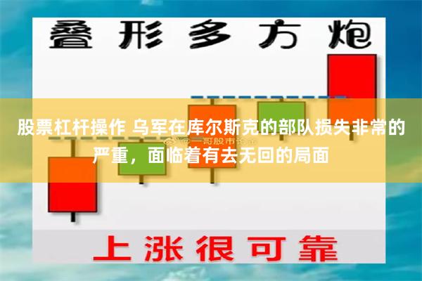 股票杠杆操作 乌军在库尔斯克的部队损失非常的严重，面临着有去无回的局面