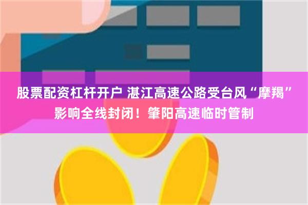 股票配资杠杆开户 湛江高速公路受台风“摩羯”影响全线封闭！肇阳高速临时管制