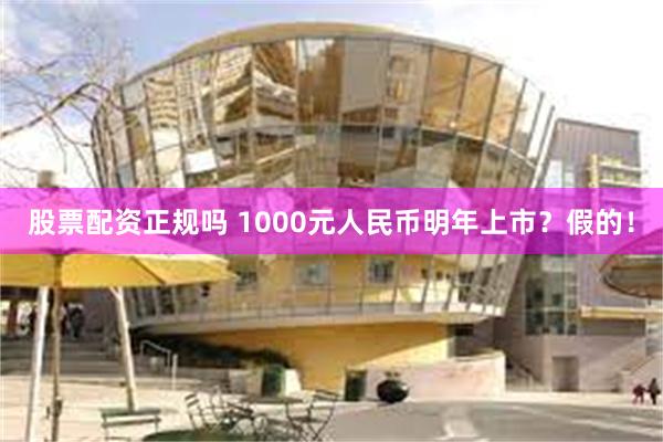 股票配资正规吗 1000元人民币明年上市？假的！