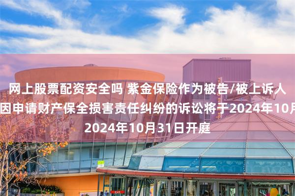 网上股票配资安全吗 紫金保险作为被告/被上诉人的1起涉及因申请财产保全损害责任纠纷的诉讼将于2024年10月31日开庭