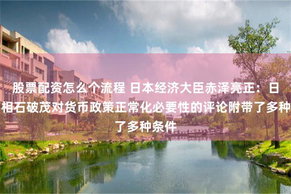 股票配资怎么个流程 日本经济大臣赤泽亮正：日本首相石破茂对货币政策正常化必要性的评论附带了多种条件