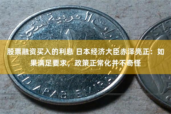 股票融资买入的利息 日本经济大臣赤泽亮正：如果满足要求，政策正常化并不奇怪