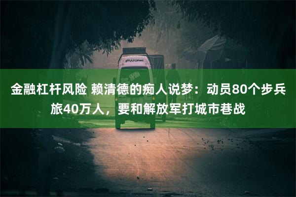 金融杠杆风险 赖清德的痴人说梦：动员80个步兵旅40万人，要和解放军打城市巷战