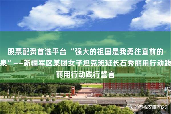 股票配资首选平台 “强大的祖国是我勇往直前的力量源泉”——新疆军区某团女子坦克班班长石秀丽用行动践行誓言