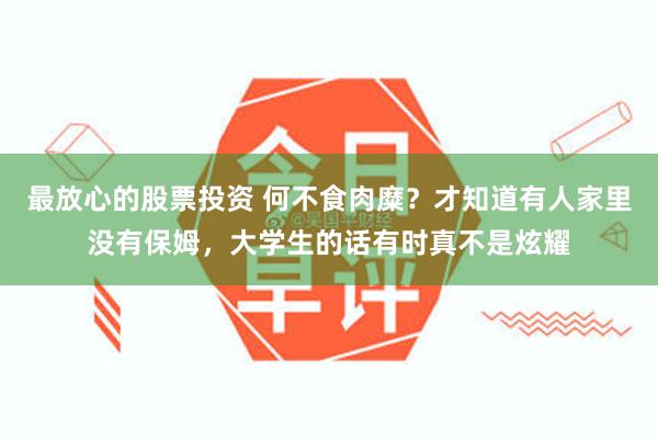 最放心的股票投资 何不食肉糜？才知道有人家里没有保姆，大学生的话有时真不是炫耀