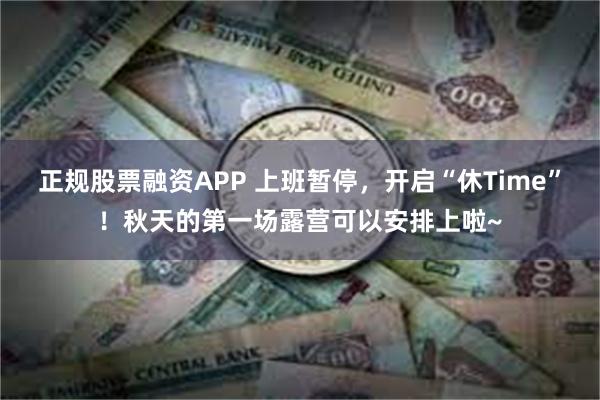 正规股票融资APP 上班暂停，开启“休Time”！秋天的第一场露营可以安排上啦~