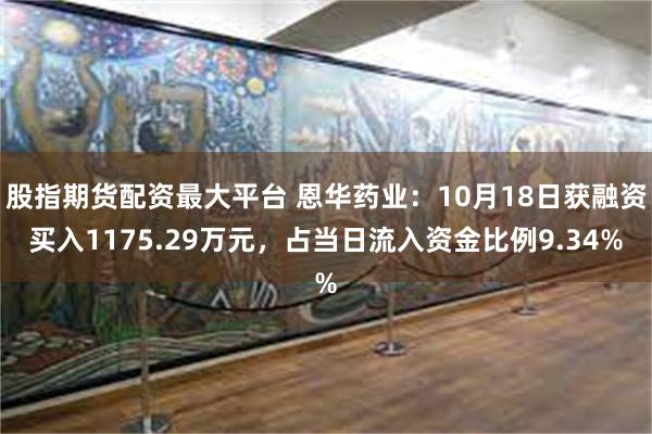 股指期货配资最大平台 恩华药业：10月18日获融资买入1175.29万元，占当日流入资金比例9.34%