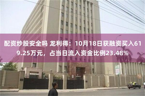 配资炒股安全吗 龙利得：10月18日获融资买入619.25万元，占当日流入资金比例23.48%