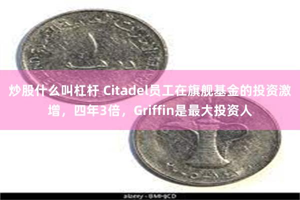 炒股什么叫杠杆 Citadel员工在旗舰基金的投资激增，四年3倍，Griffin是最大投资人