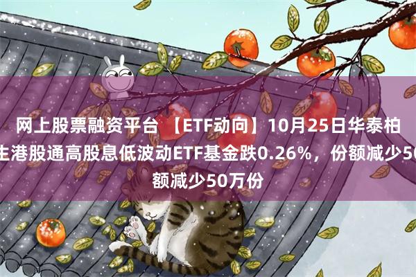 网上股票融资平台 【ETF动向】10月25日华泰柏瑞恒生港股通高股息低波动ETF基金跌0.26%，份额减少50万份