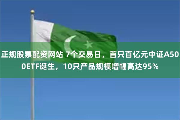 正规股票配资网站 7个交易日，首只百亿元中证A500ETF诞生，10只产品规模增幅高达95%