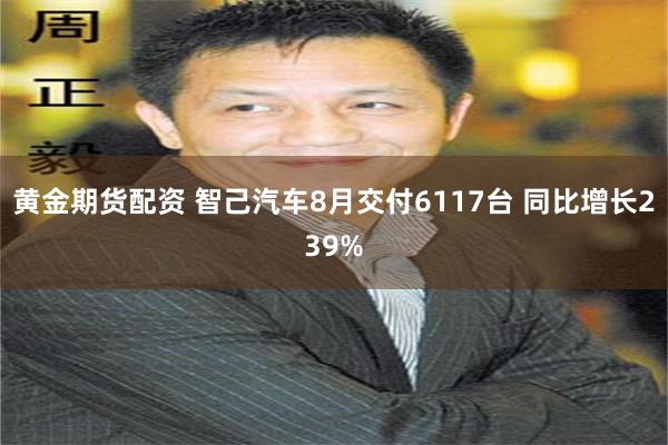 黄金期货配资 智己汽车8月交付6117台 同比增长239%