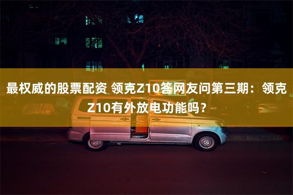 最权威的股票配资 领克Z10答网友问第三期：领克Z10有外放电功能吗？